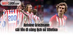 Antoine Griezmann - cái tên đi cùng lịch sử Atletico